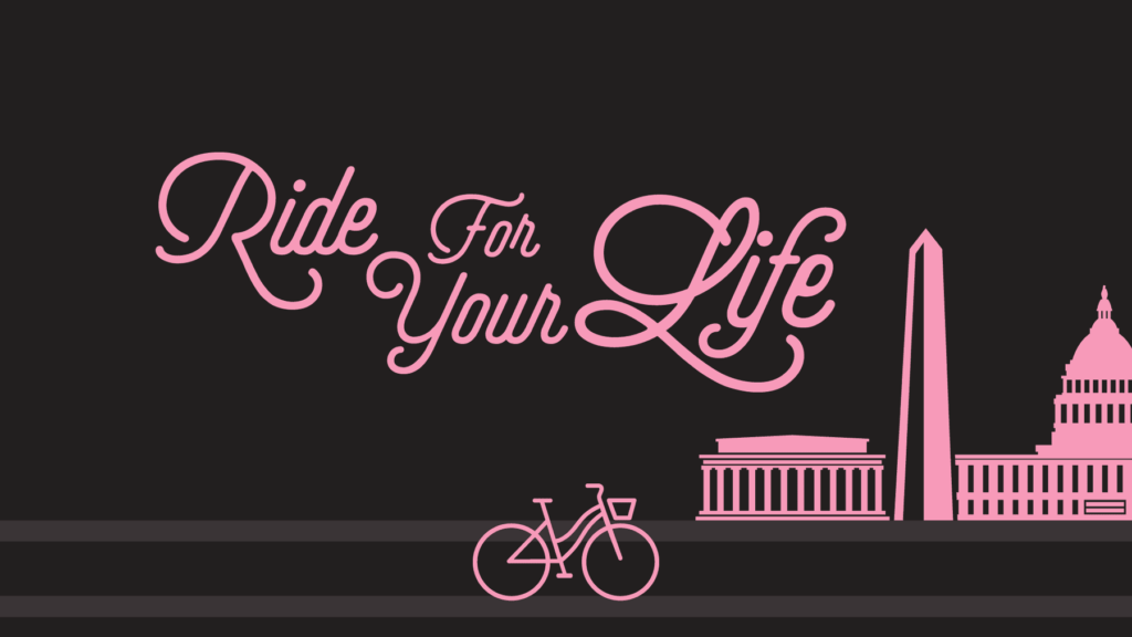 A black background with pink script that reads Ride for Your Life, with a silhouette of a bicycle and the Washington Monument.